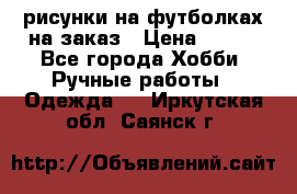 рисунки на футболках на заказ › Цена ­ 600 - Все города Хобби. Ручные работы » Одежда   . Иркутская обл.,Саянск г.